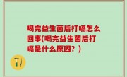 喝完益生菌后打嗝怎么回事(喝完益生菌后打嗝是什么原因？)