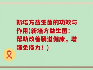 新培方益生菌的功效与作用(新培方益生菌：帮助改善肠道健康，增强免疫力！)