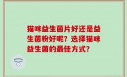 猫咪益生菌片好还是益生菌粉好呢？选择猫咪益生菌的最佳方式？