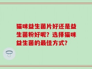 猫咪益生菌片好还是益生菌粉好呢？选择猫咪益生菌的最佳方式？
