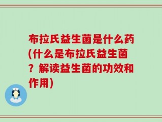 布拉氏益生菌是什么药(什么是布拉氏益生菌？解读益生菌的功效和作用)