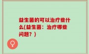益生菌的可以治疗些什么(益生菌：治疗哪些问题？)