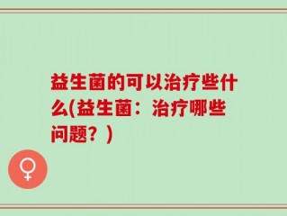 益生菌的可以治疗些什么(益生菌：治疗哪些问题？)
