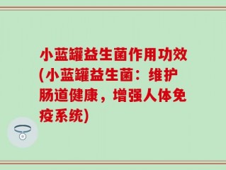 小蓝罐益生菌作用功效(小蓝罐益生菌：维护肠道健康，增强人体免疫系统)