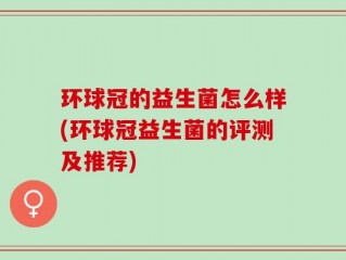 环球冠的益生菌怎么样(环球冠益生菌的评测及推荐)