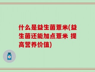 什么是益生菌薏米(益生菌还能加点薏米 提高营养价值)