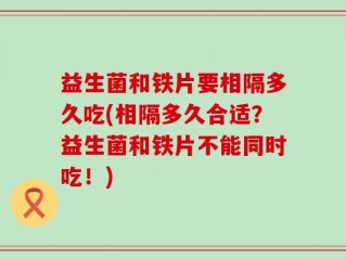 益生菌和铁片要相隔多久吃(相隔多久合适？益生菌和铁片不能同时吃！)