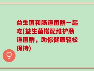 益生菌和肠道菌群一起吃(益生菌搭配维护肠道菌群，助你健康轻松保持)