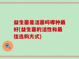 益生菌是活菌吗哪种最好(益生菌的活性和最佳选购方式)