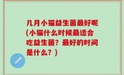 几月小猫益生菌最好呢(小猫什么时候最适合吃益生菌？最好的时间是什么？)