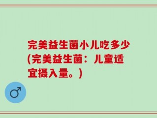 完美益生菌小儿吃多少(完美益生菌：儿童适宜摄入量。)