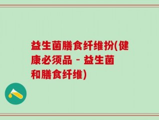 益生菌膳食纤维扮(健康必须品 - 益生菌和膳食纤维)