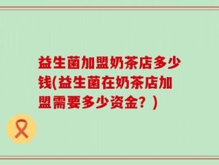益生菌加盟奶茶店多少钱(益生菌在奶茶店加盟需要多少资金？)