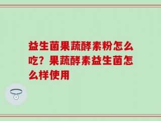 益生菌果蔬酵素粉怎么吃？果蔬酵素益生菌怎么样使用