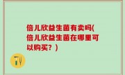 倍儿欣益生菌有卖吗(倍儿欣益生菌在哪里可以购买？)