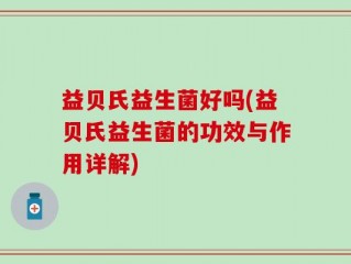 益贝氏益生菌好吗(益贝氏益生菌的功效与作用详解)