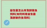 益生菌怎么样发酵做鱼饲料(如何利用益生菌发酵制作鱼饲料)