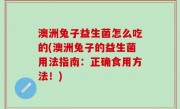 澳洲兔子益生菌怎么吃的(澳洲兔子的益生菌用法指南：正确食用方法！)