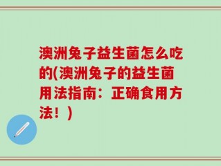 澳洲兔子益生菌怎么吃的(澳洲兔子的益生菌用法指南：正确食用方法！)