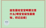 益生菌给宝宝喝要注意什么(喂宝宝益生菌需知，切记这些)