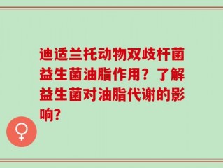 迪适兰托动物双歧杆菌益生菌油脂作用？了解益生菌对油脂代谢的影响？