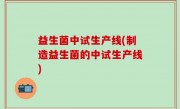 益生菌中试生产线(制造益生菌的中试生产线)