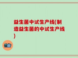 益生菌中试生产线(制造益生菌的中试生产线)
