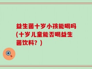 益生菌十岁小孩能喝吗(十岁儿童能否喝益生菌饮料？)