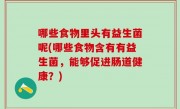 哪些食物里头有益生菌呢(哪些食物含有有益生菌，能够促进肠道健康？)