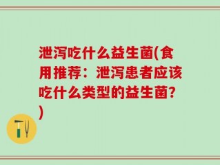 泄泻吃什么益生菌(食用推荐：泄泻患者应该吃什么类型的益生菌？)