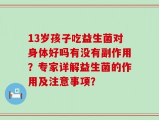 13岁孩子吃益生菌对身体好吗有没有副作用？专家详解益生菌的作用及注意事项？