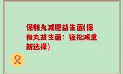 保和丸减肥益生菌(保和丸益生菌：轻松减重新选择)