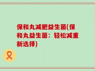 保和丸减肥益生菌(保和丸益生菌：轻松减重新选择)