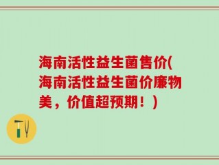 海南活性益生菌售价(海南活性益生菌价廉物美，价值超预期！)