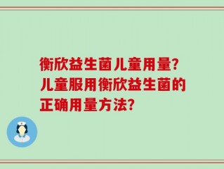 衡欣益生菌儿童用量？儿童服用衡欣益生菌的正确用量方法？