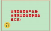 全球益生菌生产企业(全球顶尖益生菌制造企业汇总)