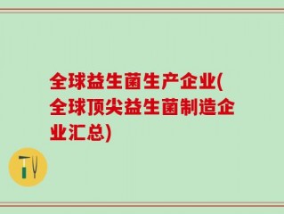 全球益生菌生产企业(全球顶尖益生菌制造企业汇总)