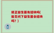 修正益生菌有结块吗(能否问下益生菌会结块吗？)