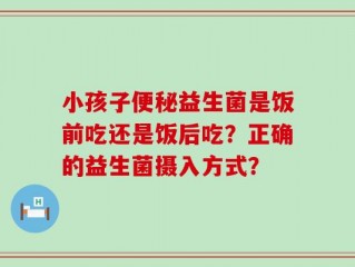小孩子便秘益生菌是饭前吃还是饭后吃？正确的益生菌摄入方式？