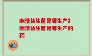 幽清益生菌是哪生产？幽清益生菌是哪生产的药