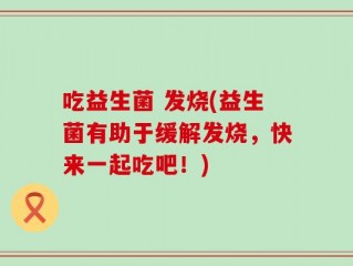 吃益生菌 发烧(益生菌有助于缓解发烧，快来一起吃吧！)