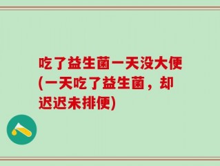 吃了益生菌一天没大便(一天吃了益生菌，却迟迟未排便)