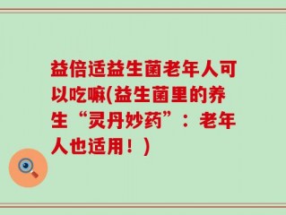 益倍适益生菌老年人可以吃嘛(益生菌里的养生“灵丹妙药”：老年人也适用！)