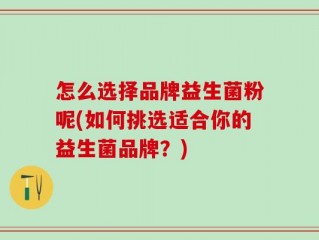 怎么选择品牌益生菌粉呢(如何挑选适合你的益生菌品牌？)
