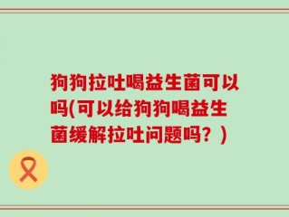 狗狗拉吐喝益生菌可以吗(可以给狗狗喝益生菌缓解拉吐问题吗？)