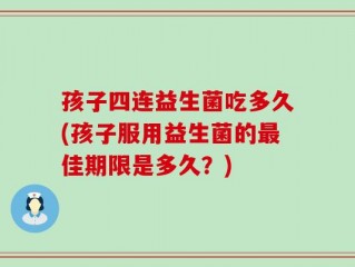 孩子四连益生菌吃多久(孩子服用益生菌的最佳期限是多久？)