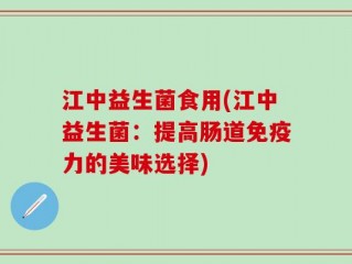 江中益生菌食用(江中益生菌：提高肠道免疫力的美味选择)