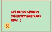 益生菌片怎么做酸奶(如何用益生菌制作美味酸奶？)