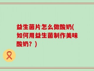 益生菌片怎么做酸奶(如何用益生菌制作美味酸奶？)