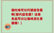 猫吃啥可以代替益生菌呢(替代益生菌？这些食品可以让猫咪消化更健康！)